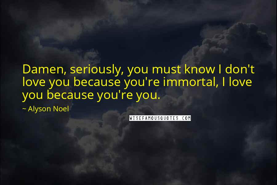 Alyson Noel Quotes: Damen, seriously, you must know I don't love you because you're immortal, I love you because you're you.