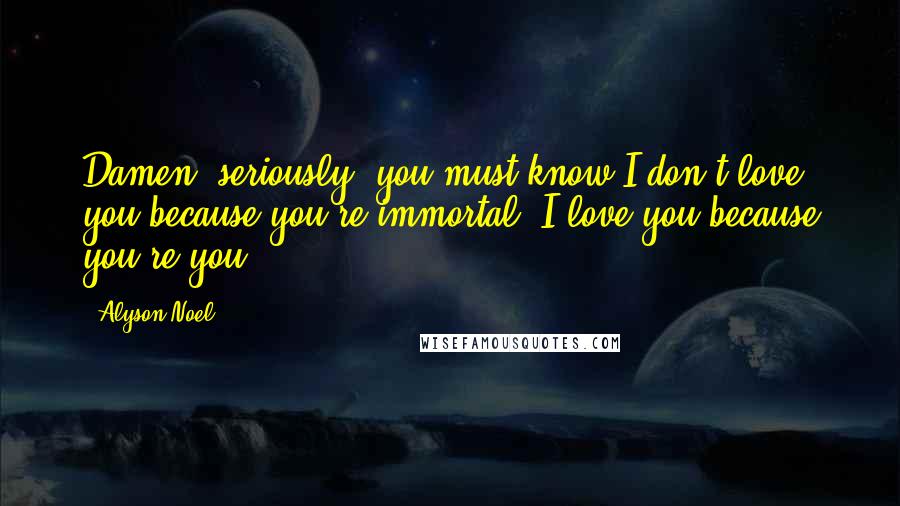 Alyson Noel Quotes: Damen, seriously, you must know I don't love you because you're immortal, I love you because you're you.