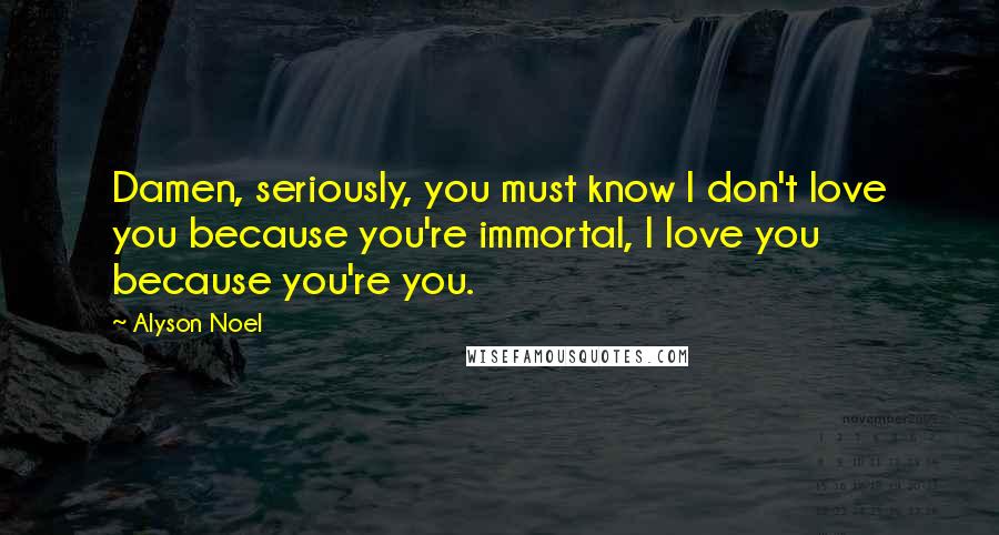 Alyson Noel Quotes: Damen, seriously, you must know I don't love you because you're immortal, I love you because you're you.