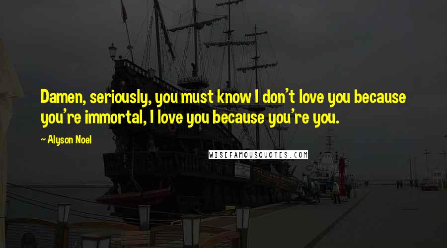 Alyson Noel Quotes: Damen, seriously, you must know I don't love you because you're immortal, I love you because you're you.