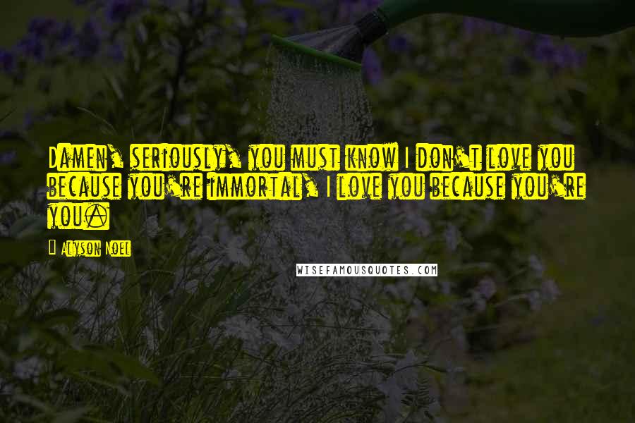 Alyson Noel Quotes: Damen, seriously, you must know I don't love you because you're immortal, I love you because you're you.