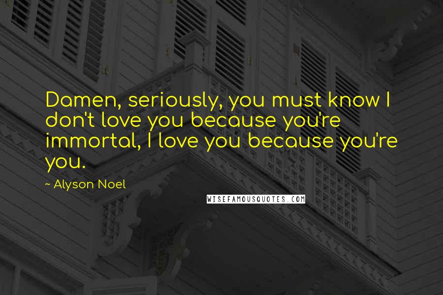 Alyson Noel Quotes: Damen, seriously, you must know I don't love you because you're immortal, I love you because you're you.