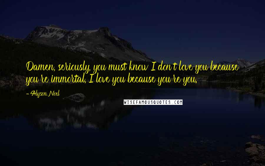 Alyson Noel Quotes: Damen, seriously, you must know I don't love you because you're immortal, I love you because you're you.