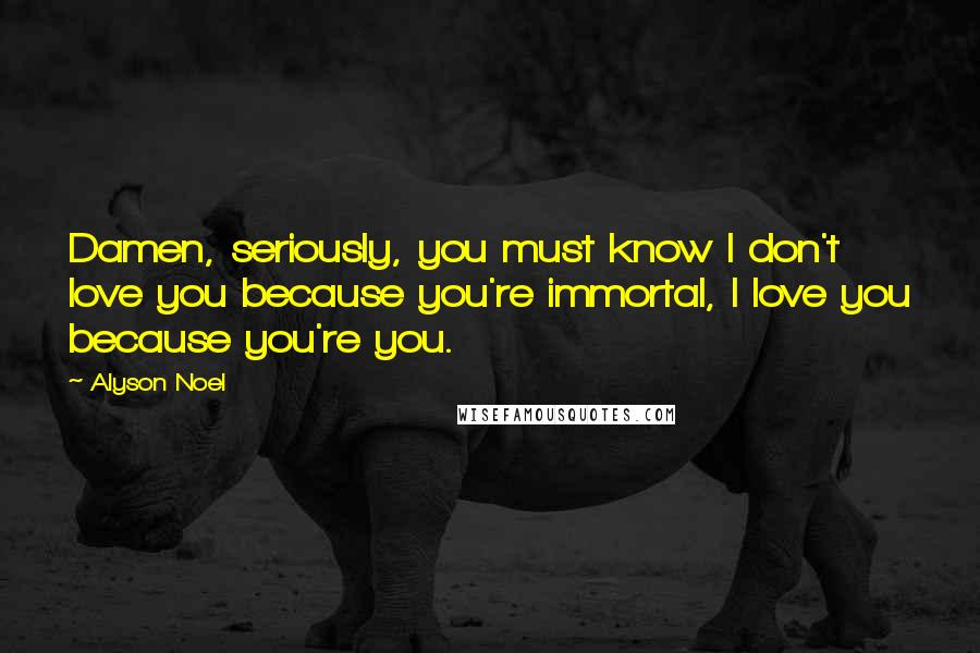 Alyson Noel Quotes: Damen, seriously, you must know I don't love you because you're immortal, I love you because you're you.