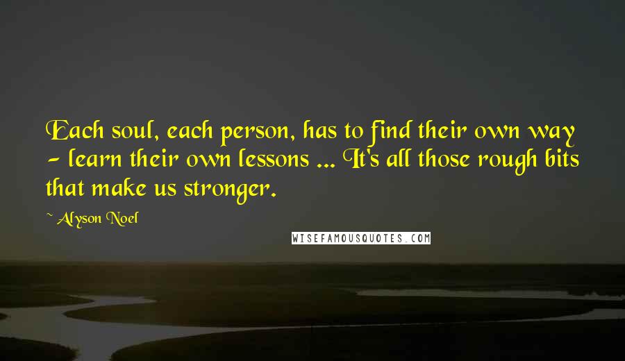 Alyson Noel Quotes: Each soul, each person, has to find their own way - learn their own lessons ... It's all those rough bits that make us stronger.