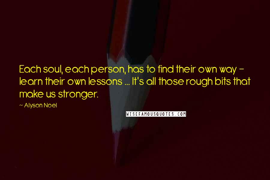 Alyson Noel Quotes: Each soul, each person, has to find their own way - learn their own lessons ... It's all those rough bits that make us stronger.