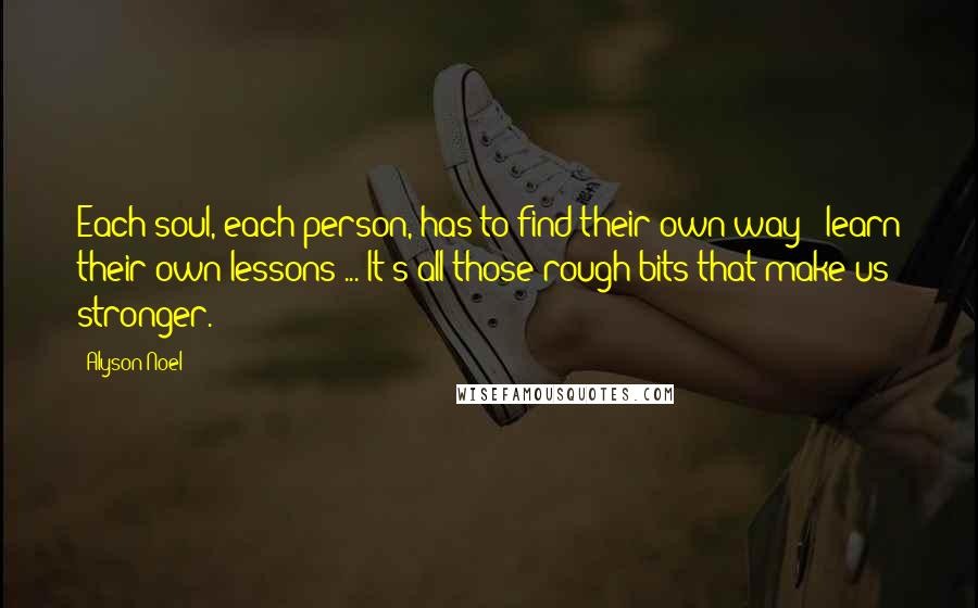 Alyson Noel Quotes: Each soul, each person, has to find their own way - learn their own lessons ... It's all those rough bits that make us stronger.