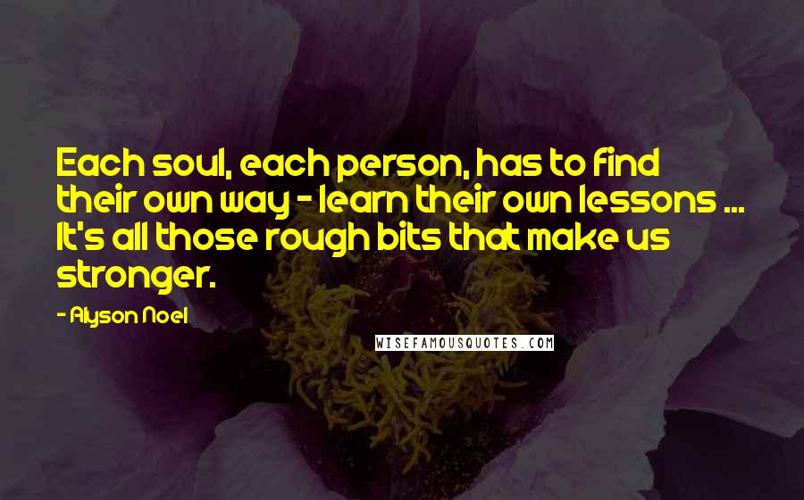 Alyson Noel Quotes: Each soul, each person, has to find their own way - learn their own lessons ... It's all those rough bits that make us stronger.