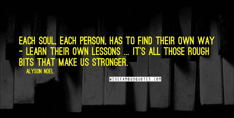 Alyson Noel Quotes: Each soul, each person, has to find their own way - learn their own lessons ... It's all those rough bits that make us stronger.