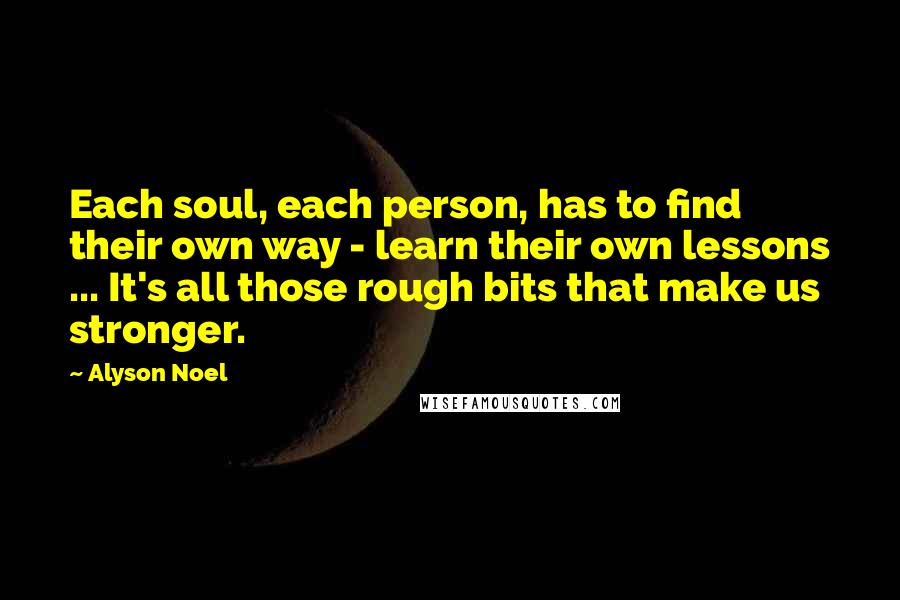 Alyson Noel Quotes: Each soul, each person, has to find their own way - learn their own lessons ... It's all those rough bits that make us stronger.