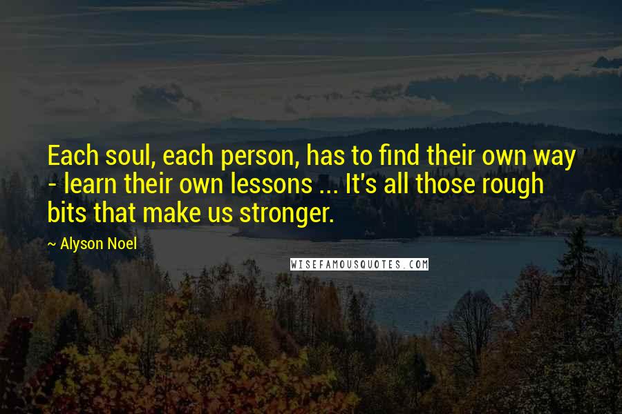 Alyson Noel Quotes: Each soul, each person, has to find their own way - learn their own lessons ... It's all those rough bits that make us stronger.