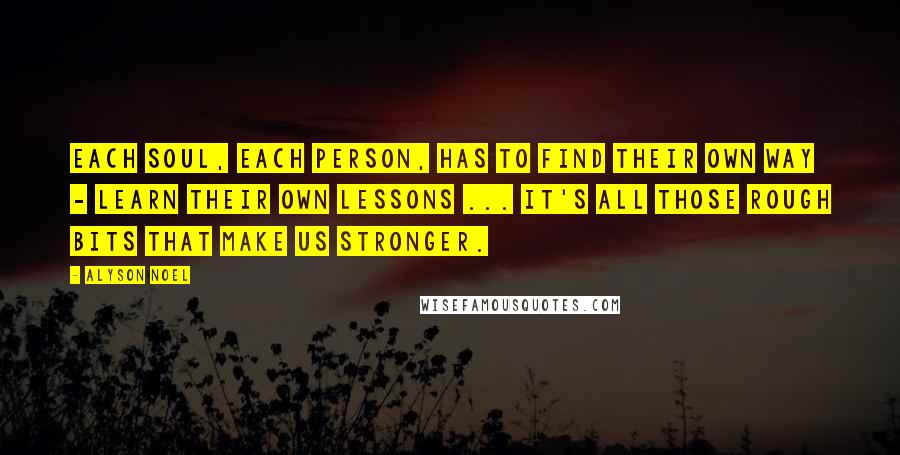 Alyson Noel Quotes: Each soul, each person, has to find their own way - learn their own lessons ... It's all those rough bits that make us stronger.