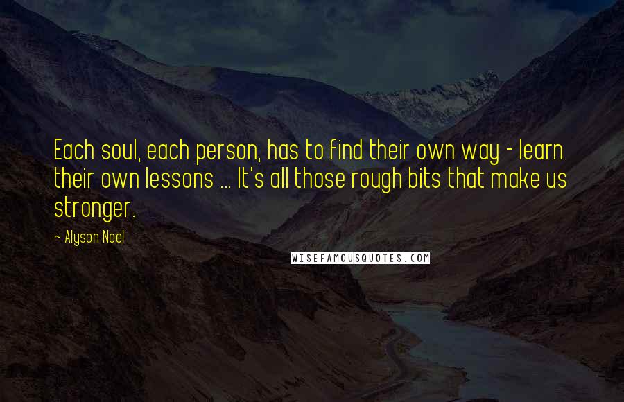 Alyson Noel Quotes: Each soul, each person, has to find their own way - learn their own lessons ... It's all those rough bits that make us stronger.