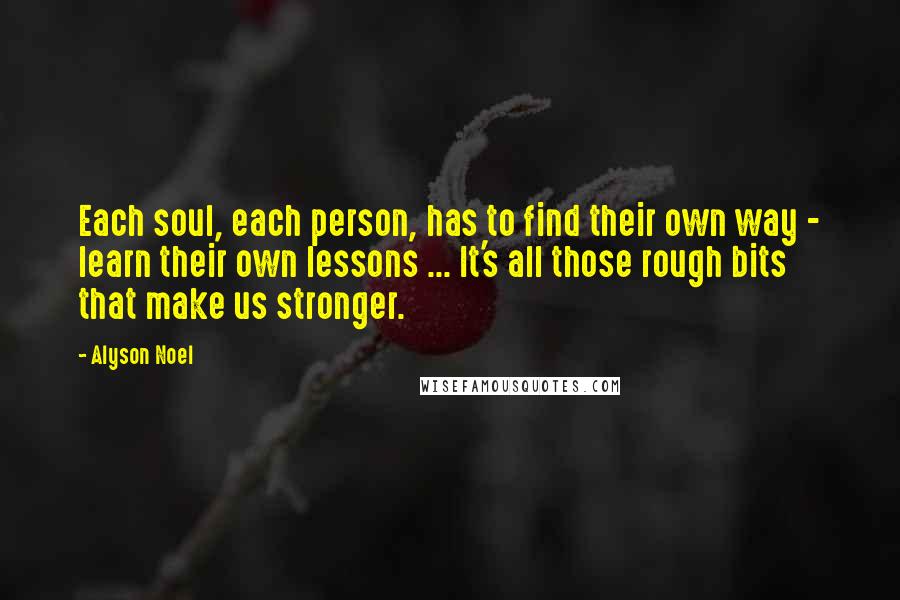 Alyson Noel Quotes: Each soul, each person, has to find their own way - learn their own lessons ... It's all those rough bits that make us stronger.