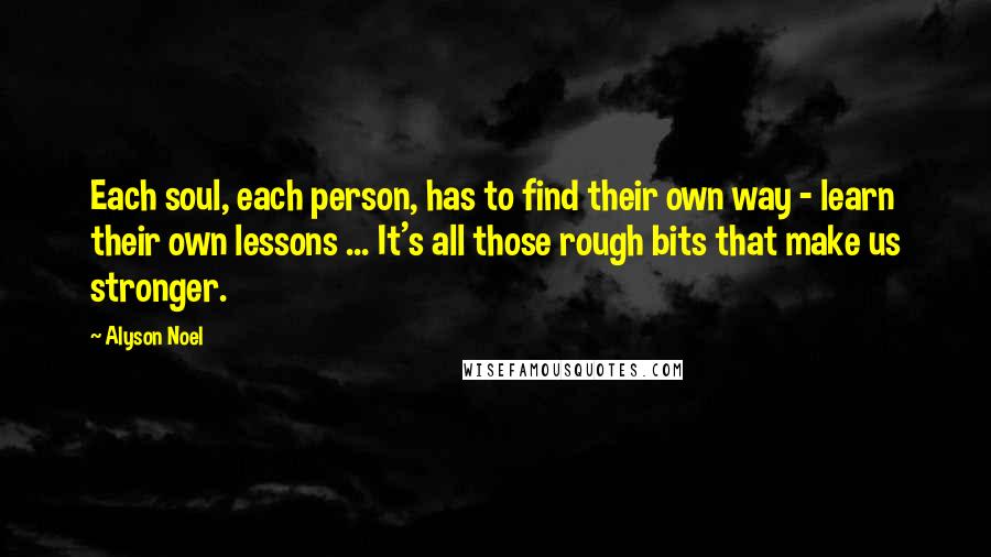 Alyson Noel Quotes: Each soul, each person, has to find their own way - learn their own lessons ... It's all those rough bits that make us stronger.