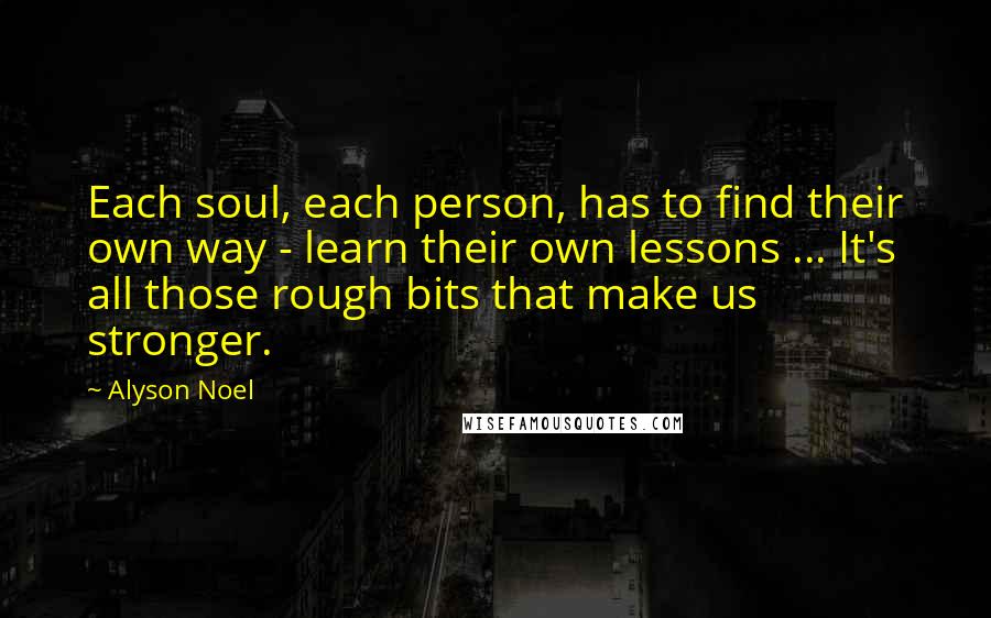 Alyson Noel Quotes: Each soul, each person, has to find their own way - learn their own lessons ... It's all those rough bits that make us stronger.