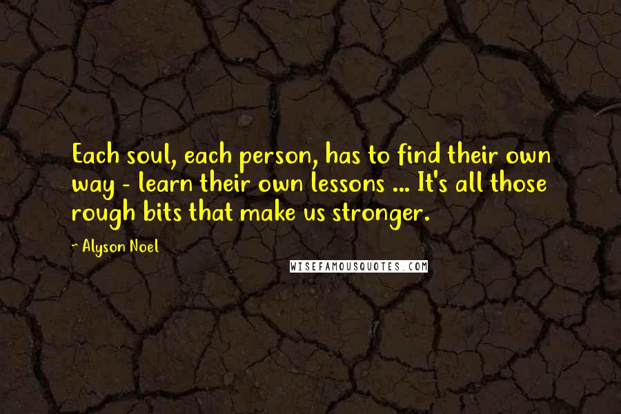 Alyson Noel Quotes: Each soul, each person, has to find their own way - learn their own lessons ... It's all those rough bits that make us stronger.