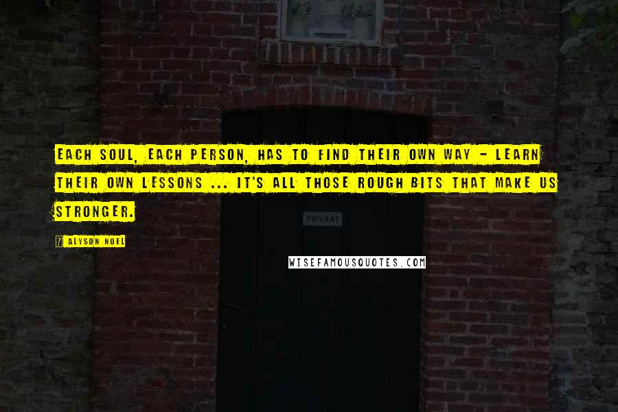 Alyson Noel Quotes: Each soul, each person, has to find their own way - learn their own lessons ... It's all those rough bits that make us stronger.