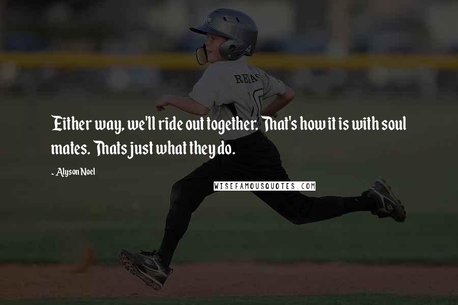 Alyson Noel Quotes: Either way, we'll ride out together. That's how it is with soul mates. Thats just what they do.