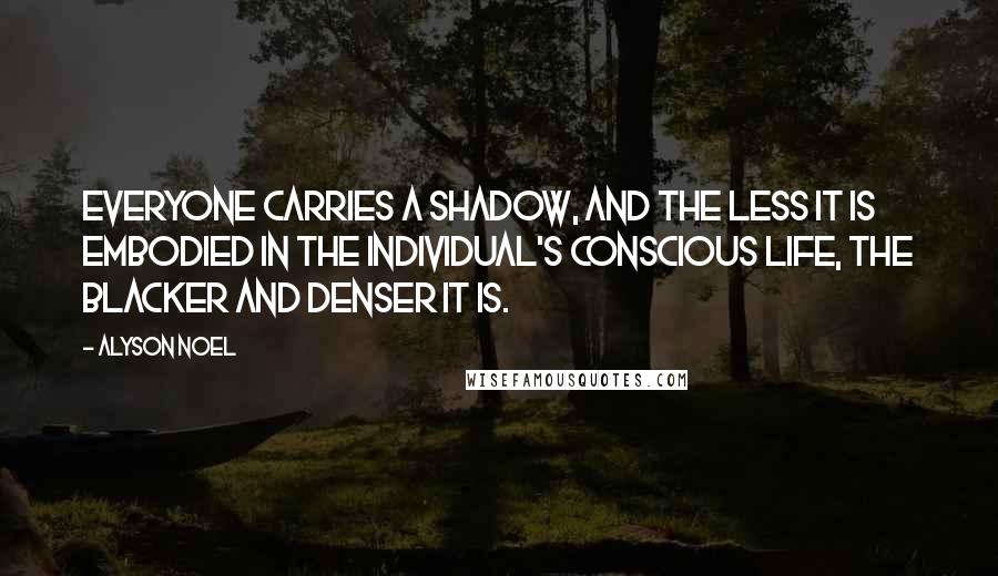 Alyson Noel Quotes: Everyone carries a shadow, and the less it is embodied in the individual's conscious life, the blacker and denser it is.