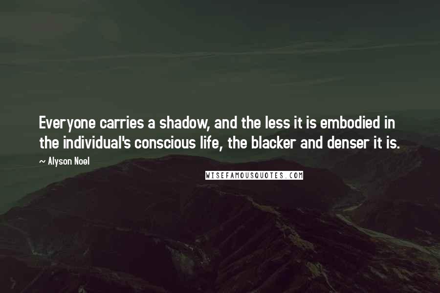 Alyson Noel Quotes: Everyone carries a shadow, and the less it is embodied in the individual's conscious life, the blacker and denser it is.