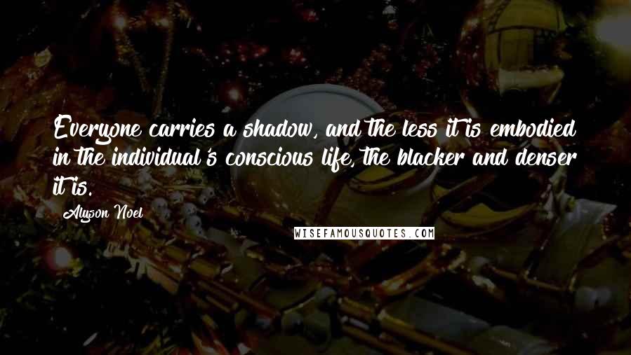 Alyson Noel Quotes: Everyone carries a shadow, and the less it is embodied in the individual's conscious life, the blacker and denser it is.