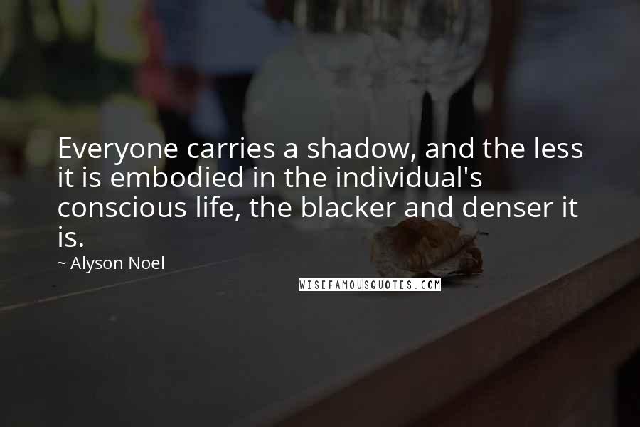 Alyson Noel Quotes: Everyone carries a shadow, and the less it is embodied in the individual's conscious life, the blacker and denser it is.