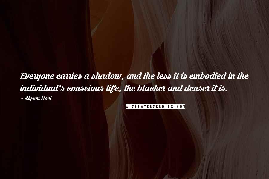 Alyson Noel Quotes: Everyone carries a shadow, and the less it is embodied in the individual's conscious life, the blacker and denser it is.