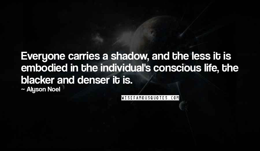 Alyson Noel Quotes: Everyone carries a shadow, and the less it is embodied in the individual's conscious life, the blacker and denser it is.