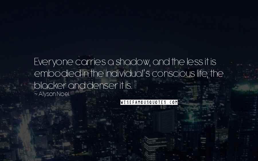 Alyson Noel Quotes: Everyone carries a shadow, and the less it is embodied in the individual's conscious life, the blacker and denser it is.