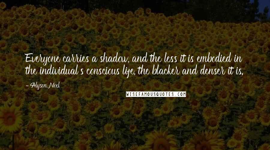 Alyson Noel Quotes: Everyone carries a shadow, and the less it is embodied in the individual's conscious life, the blacker and denser it is.