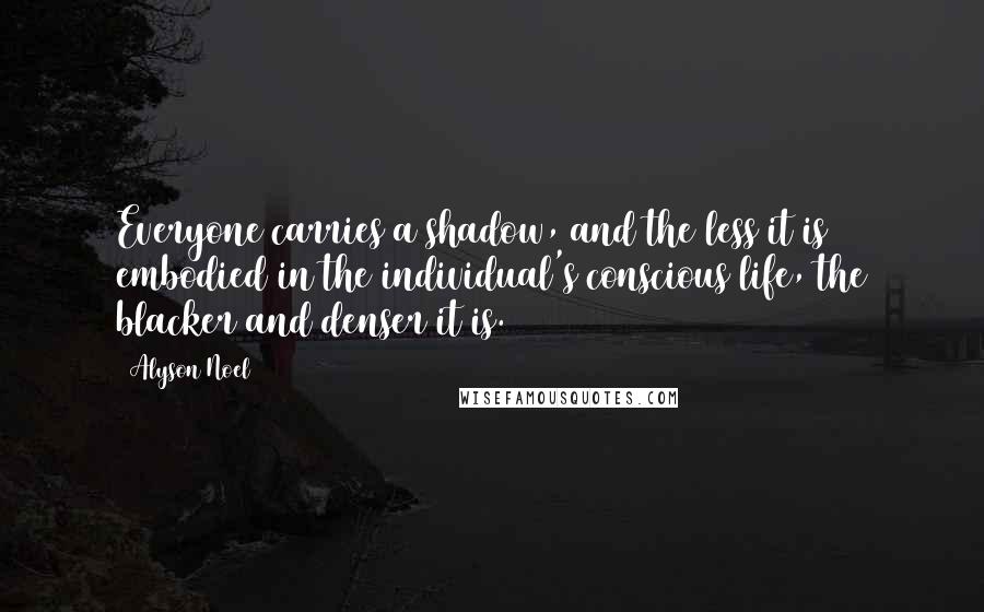 Alyson Noel Quotes: Everyone carries a shadow, and the less it is embodied in the individual's conscious life, the blacker and denser it is.