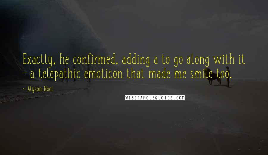 Alyson Noel Quotes: Exactly, he confirmed, adding a to go along with it - a telepathic emoticon that made me smile too.