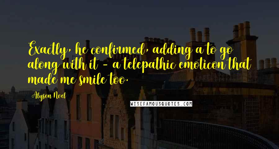 Alyson Noel Quotes: Exactly, he confirmed, adding a to go along with it - a telepathic emoticon that made me smile too.