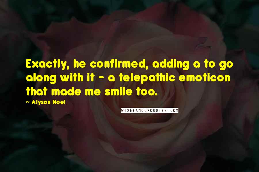 Alyson Noel Quotes: Exactly, he confirmed, adding a to go along with it - a telepathic emoticon that made me smile too.