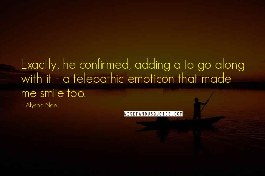 Alyson Noel Quotes: Exactly, he confirmed, adding a to go along with it - a telepathic emoticon that made me smile too.