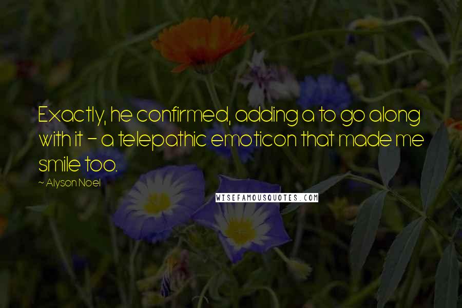 Alyson Noel Quotes: Exactly, he confirmed, adding a to go along with it - a telepathic emoticon that made me smile too.