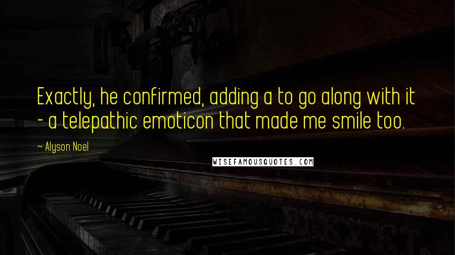 Alyson Noel Quotes: Exactly, he confirmed, adding a to go along with it - a telepathic emoticon that made me smile too.