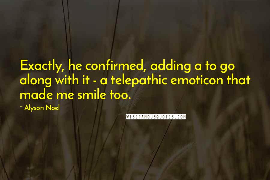 Alyson Noel Quotes: Exactly, he confirmed, adding a to go along with it - a telepathic emoticon that made me smile too.