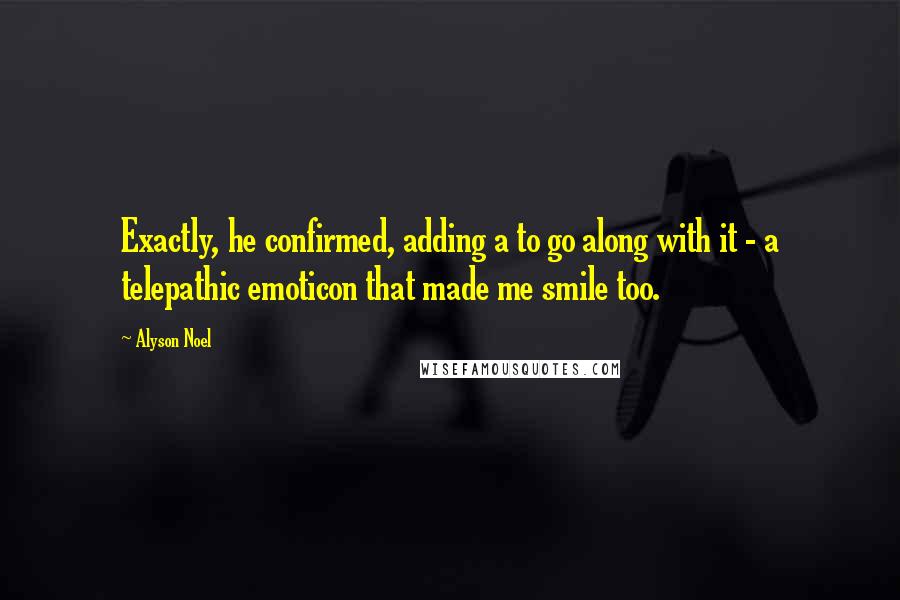Alyson Noel Quotes: Exactly, he confirmed, adding a to go along with it - a telepathic emoticon that made me smile too.