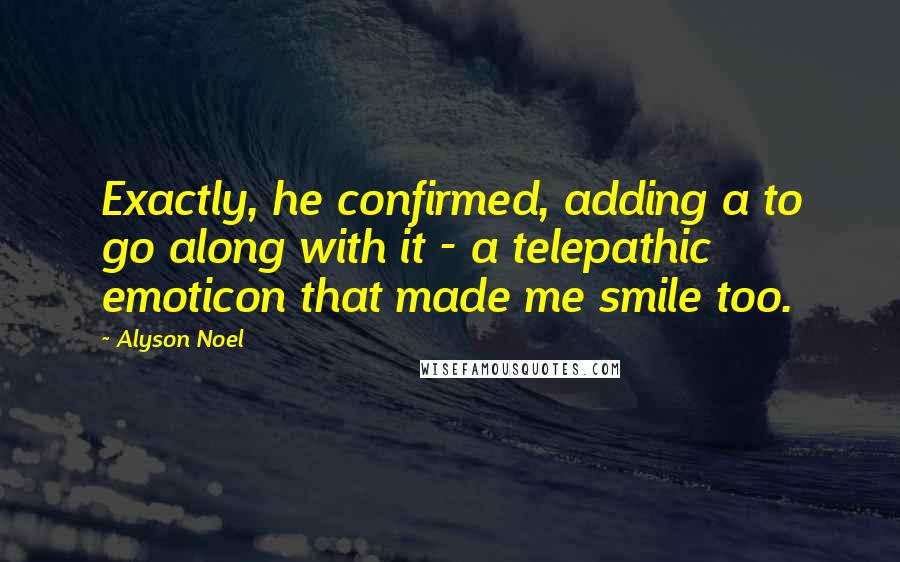 Alyson Noel Quotes: Exactly, he confirmed, adding a to go along with it - a telepathic emoticon that made me smile too.