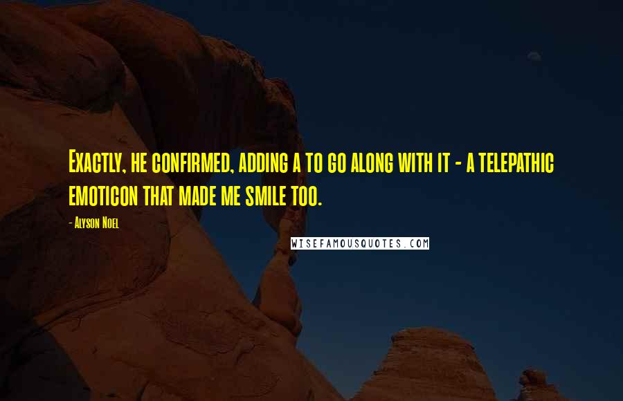 Alyson Noel Quotes: Exactly, he confirmed, adding a to go along with it - a telepathic emoticon that made me smile too.