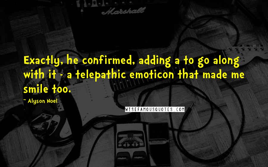 Alyson Noel Quotes: Exactly, he confirmed, adding a to go along with it - a telepathic emoticon that made me smile too.