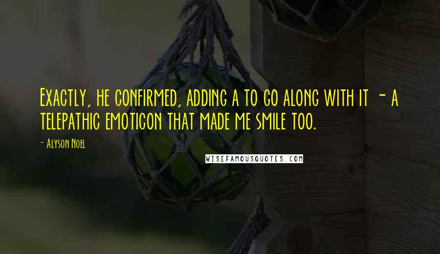 Alyson Noel Quotes: Exactly, he confirmed, adding a to go along with it - a telepathic emoticon that made me smile too.