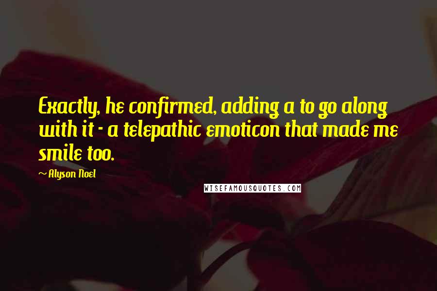 Alyson Noel Quotes: Exactly, he confirmed, adding a to go along with it - a telepathic emoticon that made me smile too.