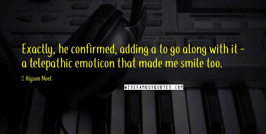 Alyson Noel Quotes: Exactly, he confirmed, adding a to go along with it - a telepathic emoticon that made me smile too.