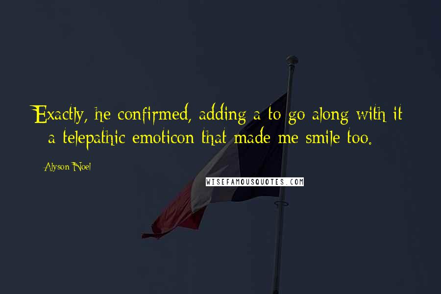 Alyson Noel Quotes: Exactly, he confirmed, adding a to go along with it - a telepathic emoticon that made me smile too.