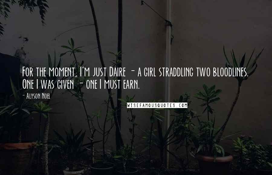 Alyson Noel Quotes: For the moment, I'm just Daire - a girl straddling two bloodlines. One I was given - one I must earn.