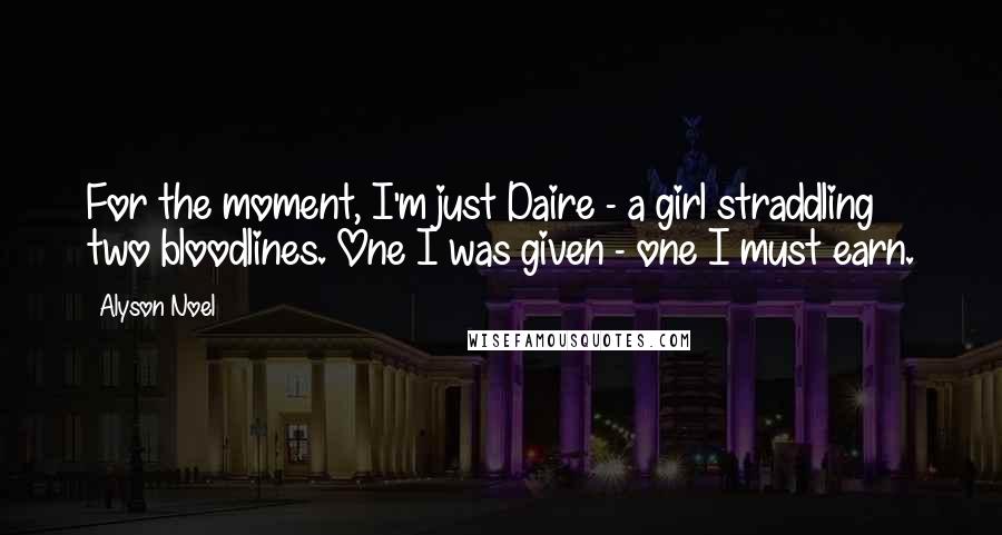 Alyson Noel Quotes: For the moment, I'm just Daire - a girl straddling two bloodlines. One I was given - one I must earn.