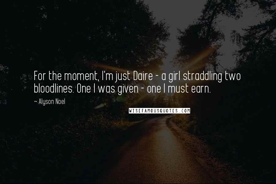Alyson Noel Quotes: For the moment, I'm just Daire - a girl straddling two bloodlines. One I was given - one I must earn.